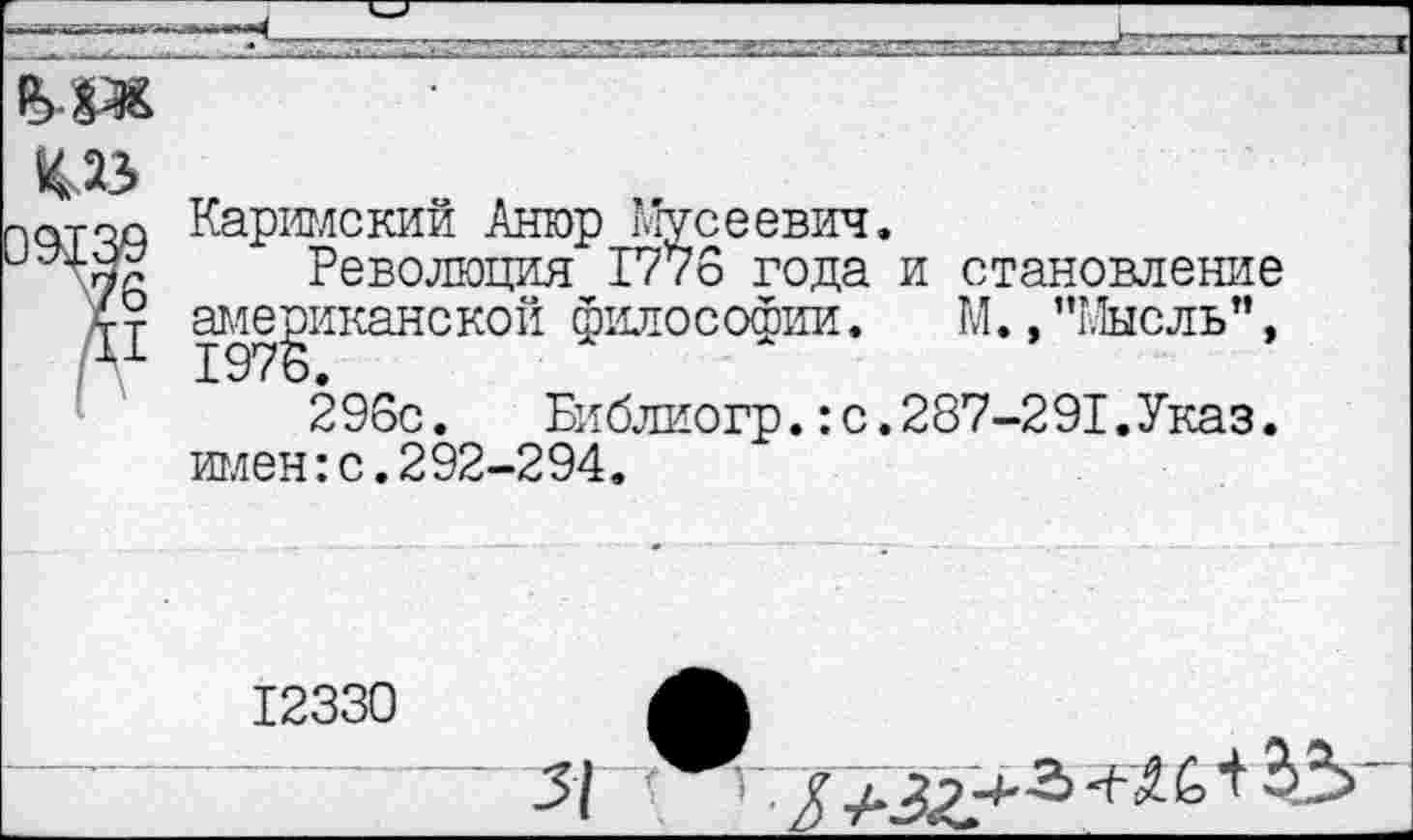 ﻿НЛЗ
Каримский Анюр Мусеевич.
Революция 1776 года и становление американской философии. М. ,’’г.Тысль”, 1976.
296с. Библиогр.:с.287-291.Указ, имен:с.292-294.
12330